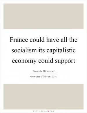 France could have all the socialism its capitalistic economy could support Picture Quote #1