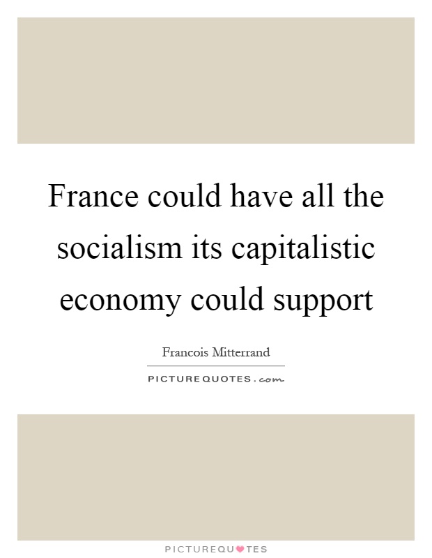 France could have all the socialism its capitalistic economy could support Picture Quote #1
