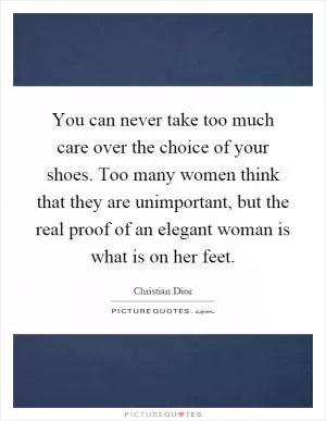 You can never take too much care over the choice of your shoes. Too many women think that they are unimportant, but the real proof of an elegant woman is what is on her feet Picture Quote #1