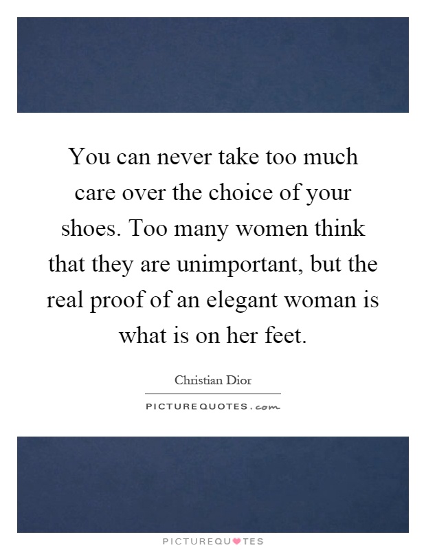 You can never take too much care over the choice of your shoes. Too many women think that they are unimportant, but the real proof of an elegant woman is what is on her feet Picture Quote #1