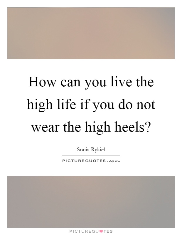 How can you live the high life if you do not wear the high heels? Picture Quote #1