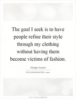 The goal I seek is to have people refine their style through my clothing without having them become victims of fashion Picture Quote #1
