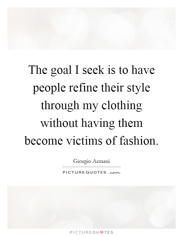 The goal I seek is to have people refine their style through my clothing without having them become victims of fashion Picture Quote #1
