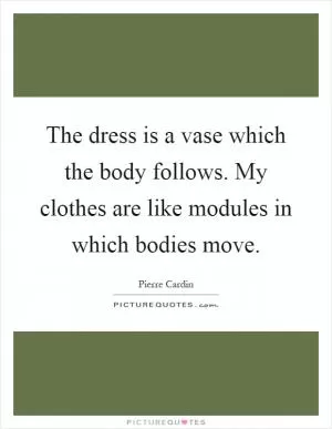 The dress is a vase which the body follows. My clothes are like modules in which bodies move Picture Quote #1