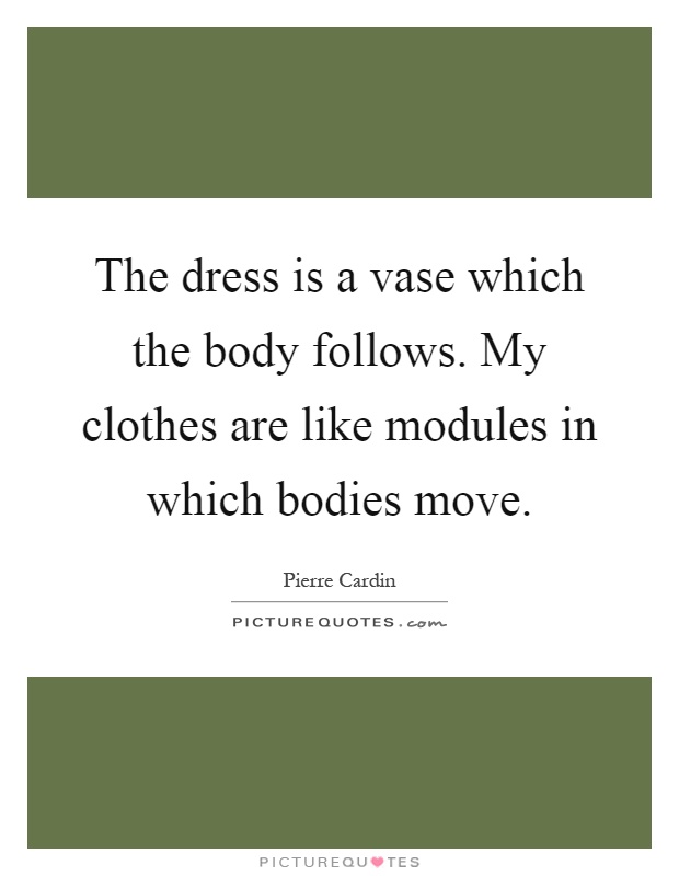 The dress is a vase which the body follows. My clothes are like modules in which bodies move Picture Quote #1