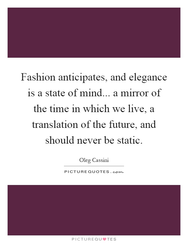 Fashion anticipates, and elegance is a state of mind... a mirror of the time in which we live, a translation of the future, and should never be static Picture Quote #1