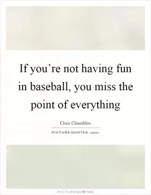 If you’re not having fun in baseball, you miss the point of everything Picture Quote #1