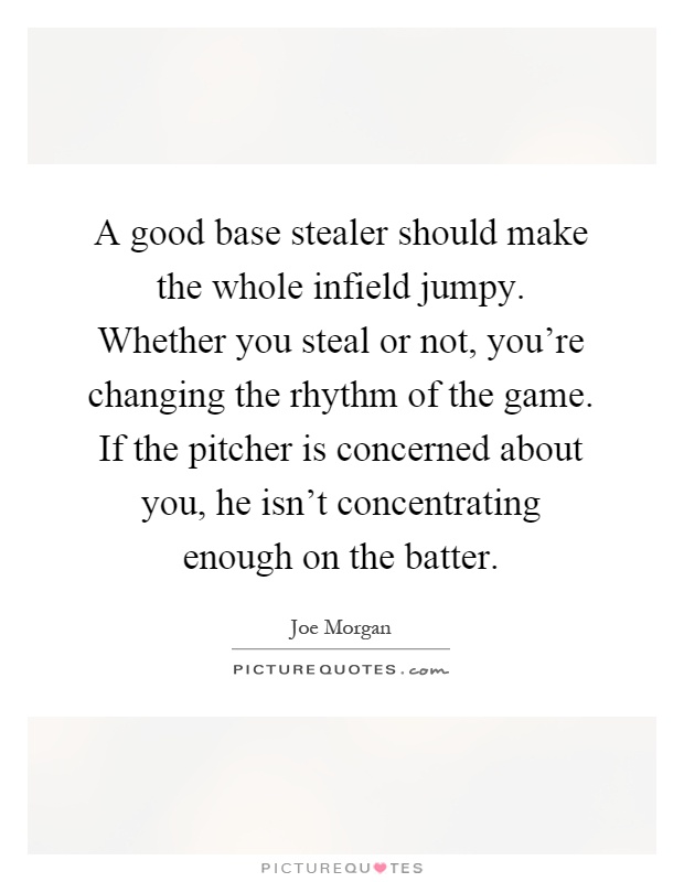 A good base stealer should make the whole infield jumpy. Whether you steal or not, you're changing the rhythm of the game. If the pitcher is concerned about you, he isn't concentrating enough on the batter Picture Quote #1