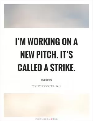 I’m working on a new pitch. It’s called a strike Picture Quote #1