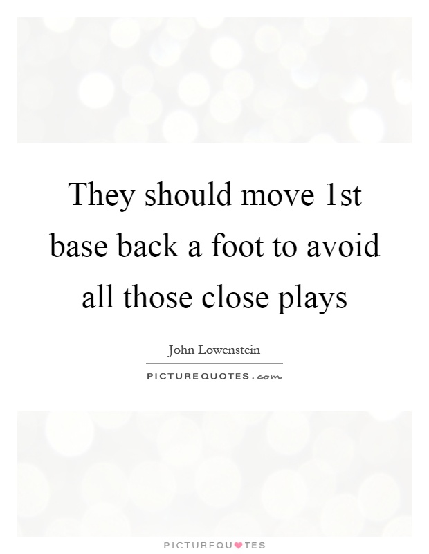They should move 1st base back a foot to avoid all those close plays Picture Quote #1