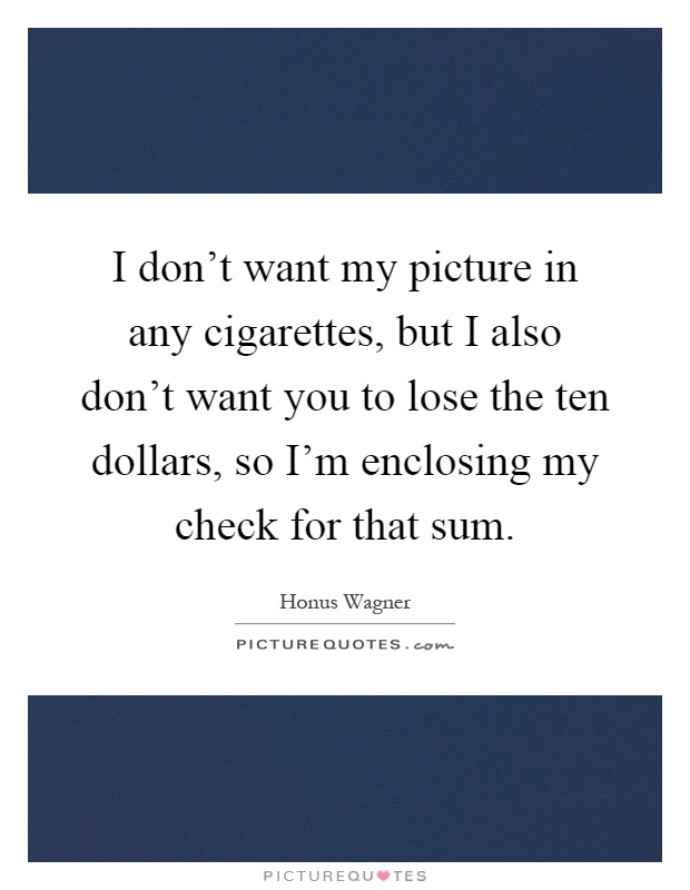 I don't want my picture in any cigarettes, but I also don't want you to lose the ten dollars, so I'm enclosing my check for that sum Picture Quote #1