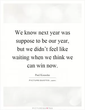 We know next year was suppose to be our year, but we didn’t feel like waiting when we think we can win now Picture Quote #1