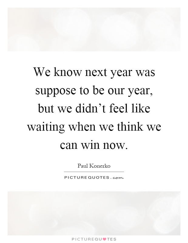 We know next year was suppose to be our year, but we didn't feel like waiting when we think we can win now Picture Quote #1