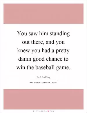 You saw him standing out there, and you knew you had a pretty damn good chance to win the baseball game Picture Quote #1