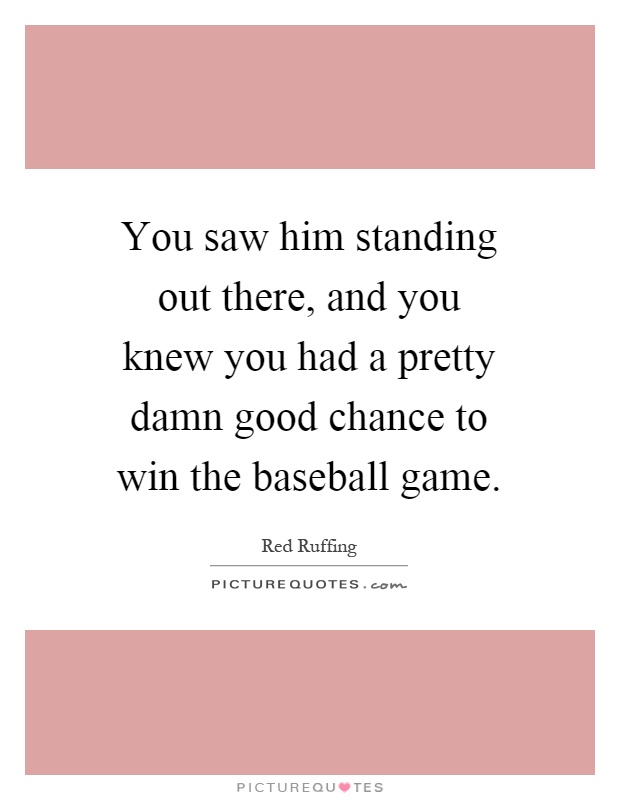You saw him standing out there, and you knew you had a pretty damn good chance to win the baseball game Picture Quote #1