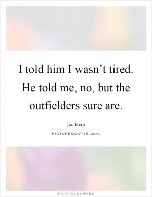 I told him I wasn’t tired. He told me, no, but the outfielders sure are Picture Quote #1