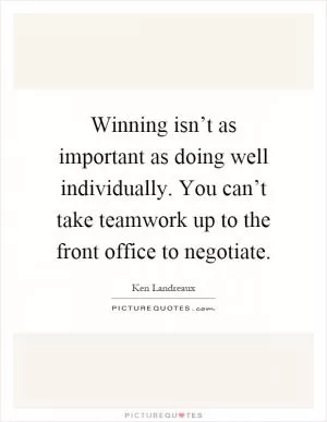 Winning isn’t as important as doing well individually. You can’t take teamwork up to the front office to negotiate Picture Quote #1