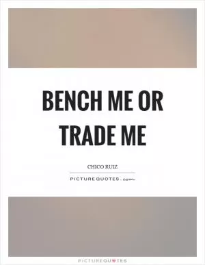 Bench me or trade me Picture Quote #1