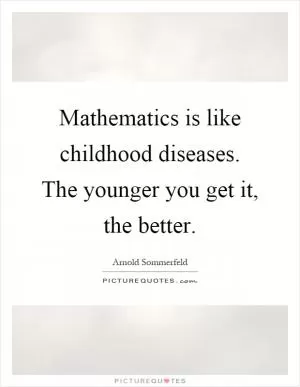 Mathematics is like childhood diseases. The younger you get it, the better Picture Quote #1