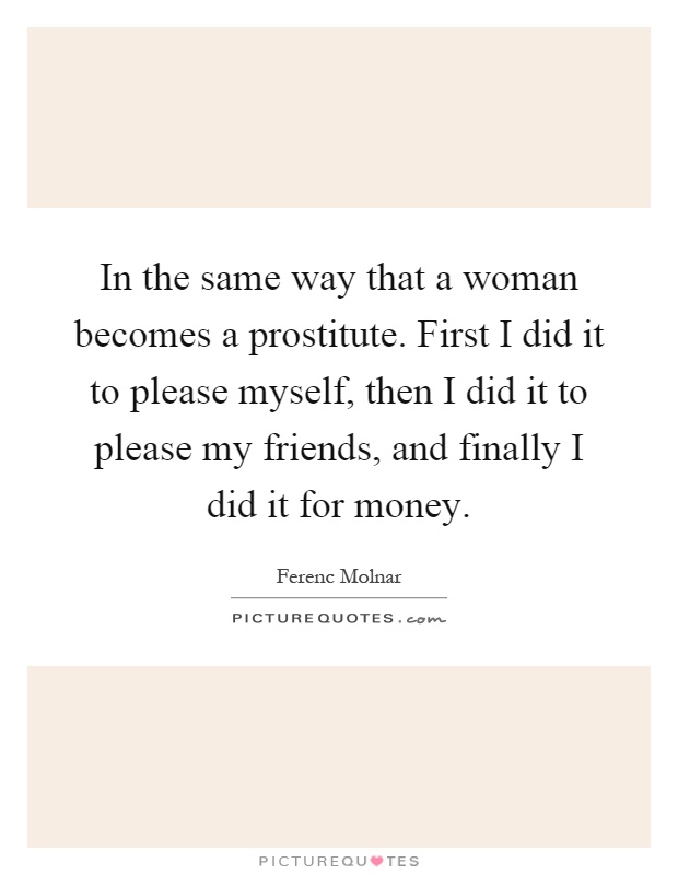 In the same way that a woman becomes a prostitute. First I did it to please myself, then I did it to please my friends, and finally I did it for money Picture Quote #1