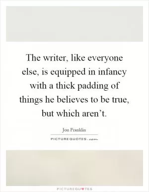 The writer, like everyone else, is equipped in infancy with a thick padding of things he believes to be true, but which aren’t Picture Quote #1