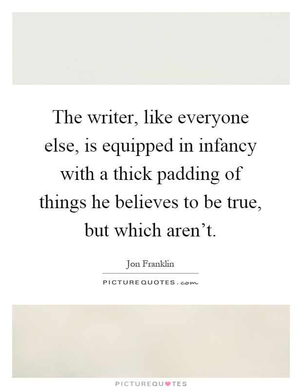 The writer, like everyone else, is equipped in infancy with a thick padding of things he believes to be true, but which aren't Picture Quote #1