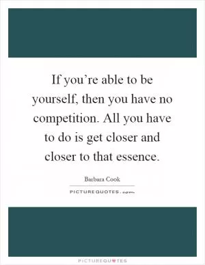 If you’re able to be yourself, then you have no competition. All you have to do is get closer and closer to that essence Picture Quote #1