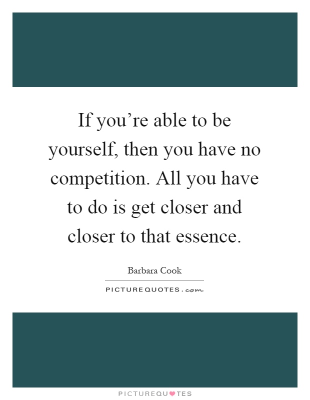 If you're able to be yourself, then you have no competition. All you have to do is get closer and closer to that essence Picture Quote #1
