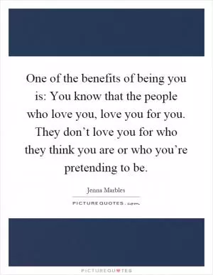 One of the benefits of being you is: You know that the people who love you, love you for you. They don’t love you for who they think you are or who you’re pretending to be Picture Quote #1