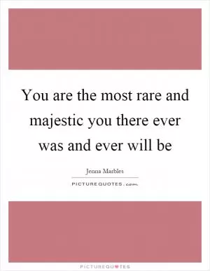 You are the most rare and majestic you there ever was and ever will be Picture Quote #1