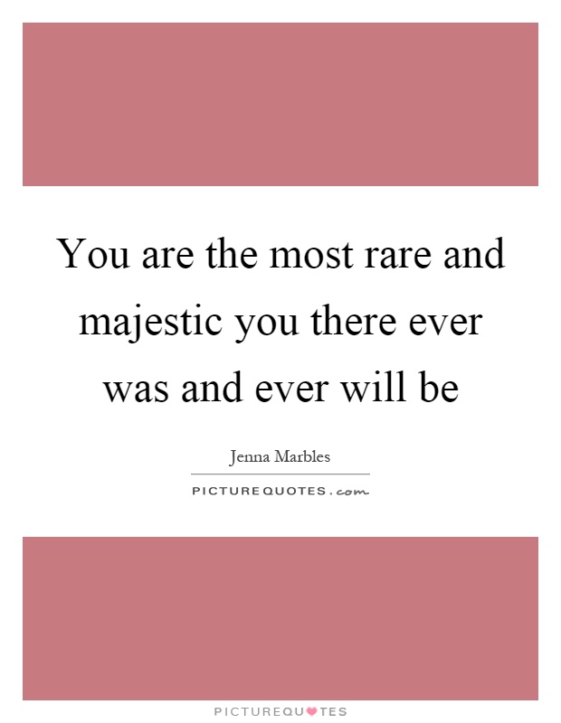 You are the most rare and majestic you there ever was and ever will be Picture Quote #1