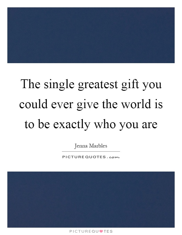 The single greatest gift you could ever give the world is to be exactly who you are Picture Quote #1