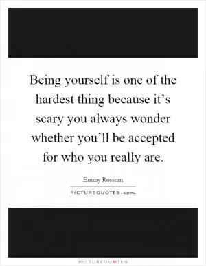 Being yourself is one of the hardest thing because it’s scary you always wonder whether you’ll be accepted for who you really are Picture Quote #1