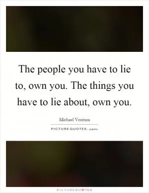The people you have to lie to, own you. The things you have to lie about, own you Picture Quote #1