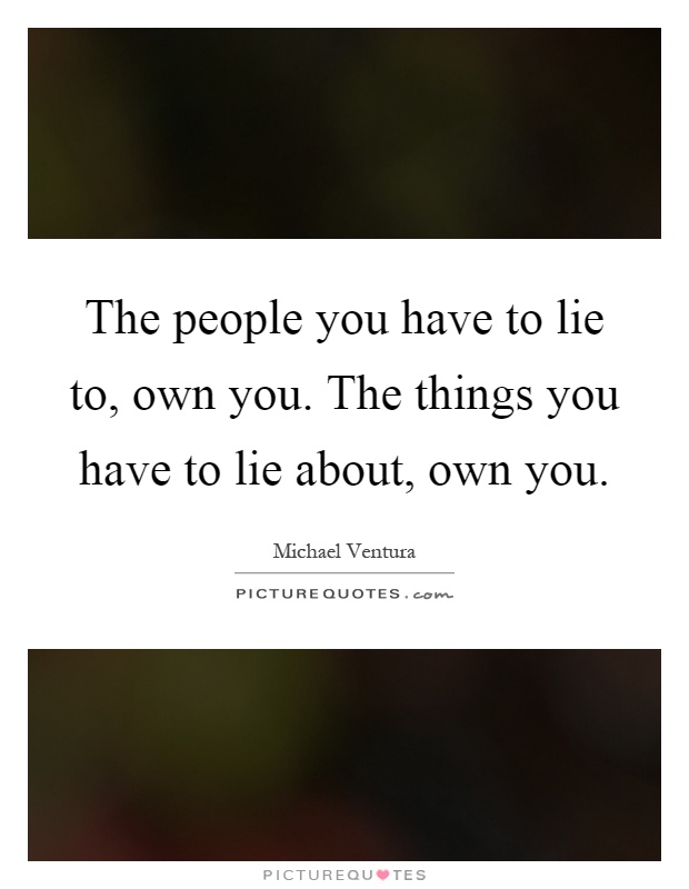 The people you have to lie to, own you. The things you have to lie about, own you Picture Quote #1