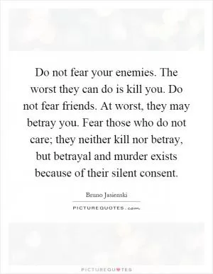 Do not fear your enemies. The worst they can do is kill you. Do not fear friends. At worst, they may betray you. Fear those who do not care; they neither kill nor betray, but betrayal and murder exists because of their silent consent Picture Quote #1
