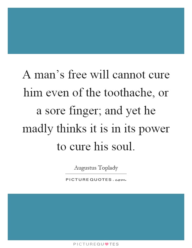 A man's free will cannot cure him even of the toothache, or a sore finger; and yet he madly thinks it is in its power to cure his soul Picture Quote #1