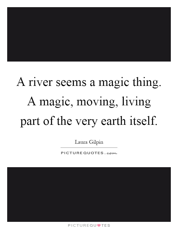 A river seems a magic thing. A magic, moving, living part of the very earth itself Picture Quote #1