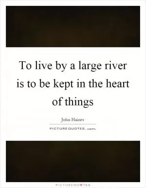 To live by a large river is to be kept in the heart of things Picture Quote #1