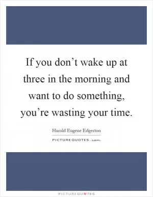 If you don’t wake up at three in the morning and want to do something, you’re wasting your time Picture Quote #1