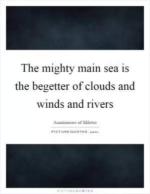 The mighty main sea is the begetter of clouds and winds and rivers Picture Quote #1