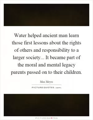 Water helped ancient man learn those first lessons about the rights of others and responsibility to a larger society... It became part of the moral and mental legacy parents passed on to their children Picture Quote #1