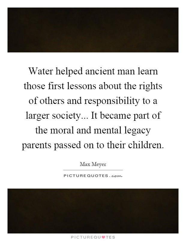 Water helped ancient man learn those first lessons about the rights of others and responsibility to a larger society... It became part of the moral and mental legacy parents passed on to their children Picture Quote #1