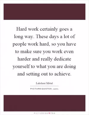 Hard work certainly goes a long way. These days a lot of people work hard, so you have to make sure you work even harder and really dedicate yourself to what you are doing and setting out to achieve Picture Quote #1