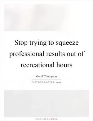 Stop trying to squeeze professional results out of recreational hours Picture Quote #1