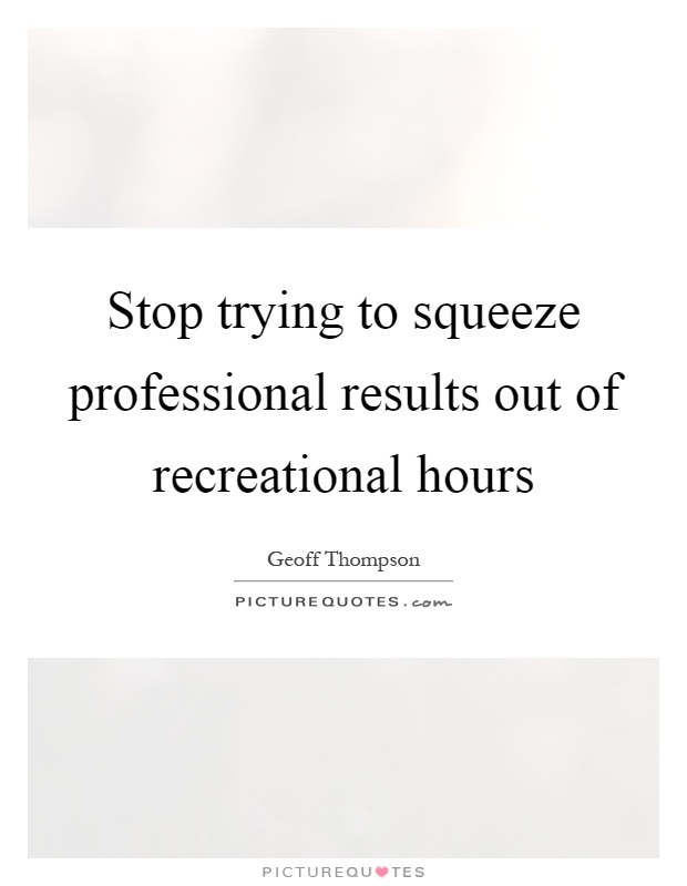 Stop trying to squeeze professional results out of recreational hours Picture Quote #1