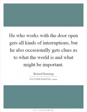 He who works with the door open gets all kinds of interruptions, but he also occasionally gets clues as to what the world is and what might be important Picture Quote #1