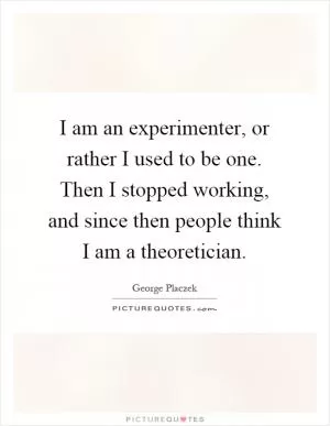 I am an experimenter, or rather I used to be one. Then I stopped working, and since then people think I am a theoretician Picture Quote #1