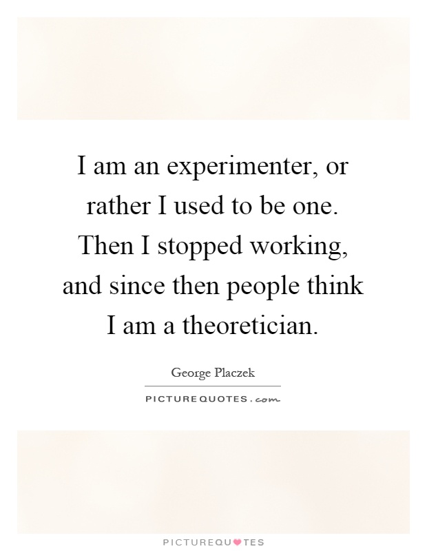 I am an experimenter, or rather I used to be one. Then I stopped working, and since then people think I am a theoretician Picture Quote #1