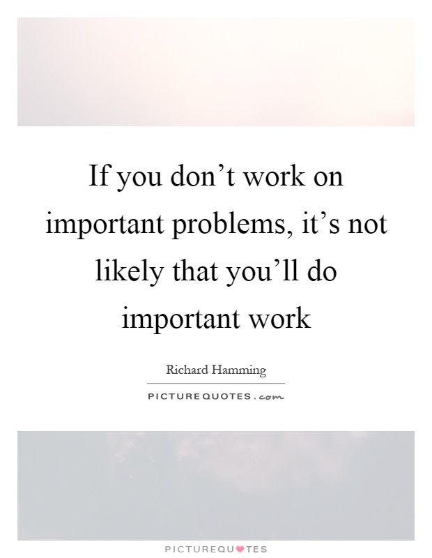 If you don't work on important problems, it's not likely that you'll do important work Picture Quote #1